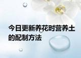 今日更新養(yǎng)花時營養(yǎng)土的配制方法