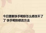 今日更新快手昵稱怎么修改不了了 快手昵稱修改方法