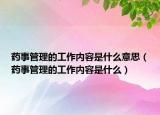 藥事管理的工作內(nèi)容是什么意思（藥事管理的工作內(nèi)容是什么）