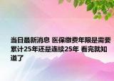 當(dāng)日最新消息 醫(yī)保繳費年限是需要累計25年還是連續(xù)25年 看完就知道了