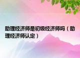 助理經(jīng)濟師是初級經(jīng)濟師嗎（助理經(jīng)濟師認(rèn)定）