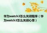 華為watch3怎么關(guān)閉程序（華為watch3怎么關(guān)閉心率）