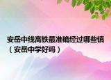 安岳中線高鐵最準(zhǔn)確經(jīng)過哪些鎮(zhèn)（安岳中學(xué)好嗎）