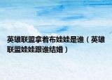 英雄聯(lián)盟拿著布娃娃是誰(shuí)（英雄聯(lián)盟娃娃跟誰(shuí)結(jié)婚）