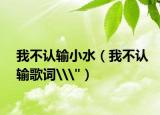我不認(rèn)輸小水（我不認(rèn)輸歌詞\