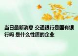 當(dāng)日最新消息 交通銀行是國有銀行嗎 是什么性質(zhì)的企業(yè)
