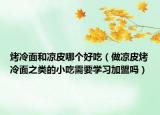 烤冷面和涼皮哪個(gè)好吃（做涼皮烤冷面之類的小吃需要學(xué)習(xí)加盟嗎）