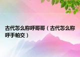 古代怎么稱(chēng)呼哥哥（古代怎么稱(chēng)呼手帕交）