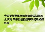 今日更新蘋果微信微信聊天記錄怎么恢復(fù) 蘋果微信微信聊天記錄如何恢復(fù)