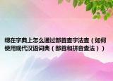 緦在字典上怎么通過(guò)部首查字法查（如何使用現(xiàn)代漢語(yǔ)詞典（部首和拼音查法））