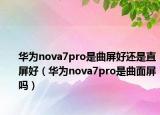 華為nova7pro是曲屏好還是直屏好（華為nova7pro是曲面屏嗎）