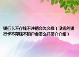 銀行卡不存錢不注銷會(huì)怎么樣（沒錢的銀行卡不存錢不銷戶會(huì)怎么樣簡介介紹）
