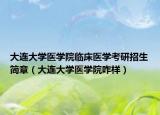 大連大學(xué)醫(yī)學(xué)院臨床醫(yī)學(xué)考研招生簡章（大連大學(xué)醫(yī)學(xué)院咋樣）