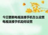 今日更新電視連接手機(jī)怎么設(shè)置 電視連接手機(jī)如何設(shè)置