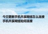 今日更新手機共享網(wǎng)絡怎么連接 手機共享網(wǎng)絡如何連接