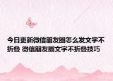 今日更新微信朋友圈怎么發(fā)文字不折疊 微信朋友圈文字不折疊技巧