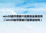 win10自帶錄屏只能錄制全屏游戲（win10自帶錄屏只能錄游戲嗎）