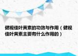 健視佳葉黃素的功效與作用（健視佳葉黃素主要有什么作用的）