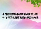 今日更新蘋果手機(jī)屏幕發(fā)黃怎么調(diào)節(jié) 蘋果手機(jī)屏幕發(fā)黃的原因和方法