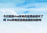 今日更新dns未響應(yīng)是路由器壞了嗎 dns未響應(yīng)是路由器的問題嗎