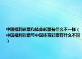 中國(guó)福利彩票和體育彩票有什么不一樣（中國(guó)福利彩票與中國(guó)體育彩票有什么不同）