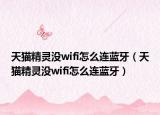 天貓精靈沒wifi怎么連藍(lán)牙（天貓精靈沒wifi怎么連藍(lán)牙）