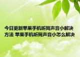 今日更新蘋果手機(jī)聽筒聲音小解決方法 蘋果手機(jī)聽筒聲音小怎么解決