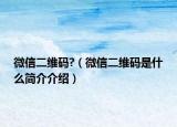 微信二維碼?（微信二維碼是什么簡(jiǎn)介介紹）
