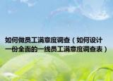 如何做員工滿意度調(diào)查（如何設(shè)計(jì)一份全面的一線員工滿意度調(diào)查表）