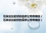 石家莊比較好的裝修公司有哪些（石家莊比較好的裝修公司有哪些）