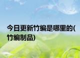 今日更新竹編是哪里的(竹編制品)