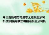 今日更新聯(lián)想電腦怎么連接藍(lán)牙耳機(jī) 如何使用聯(lián)想電腦連接藍(lán)牙耳機(jī)