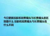 今日更新投影機(jī)短焦鏡頭與長(zhǎng)焦鏡頭的區(qū)別是什么 投影機(jī)短焦鏡頭與長(zhǎng)焦鏡頭有什么不同