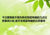 今日更新新手朋友購(gòu)買組裝電腦的幾點(diǎn)注意事項(xiàng)小結(jié) 新手買組裝電腦的注意事項(xiàng)