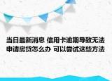 當(dāng)日最新消息 信用卡逾期導(dǎo)致無法申請(qǐng)房貸怎么辦 可以嘗試這些方法