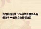 當(dāng)日最新消息 360借條查額度會看征信嗎 一般都會查看征信的