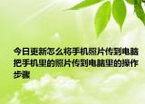 今日更新怎么將手機(jī)照片傳到電腦 把手機(jī)里的照片傳到電腦里的操作步驟
