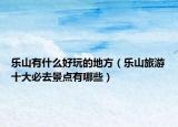 樂山有什么好玩的地方（樂山旅游十大必去景點有哪些）