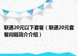 聯(lián)通20元以下套餐（聯(lián)通20元套餐問題簡介介紹）
