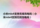 小米mix4支持無線充電嗎（小米mix4支持無線充電嗎）