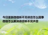 今日更新微信聽不見語音怎么回事 微信怎么解決語音聽不見聲音