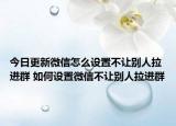 今日更新微信怎么設(shè)置不讓別人拉進(jìn)群 如何設(shè)置微信不讓別人拉進(jìn)群