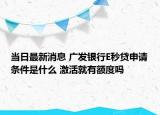 當(dāng)日最新消息 廣發(fā)銀行E秒貸申請(qǐng)條件是什么 激活就有額度嗎