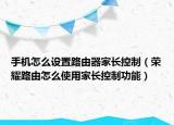 手機(jī)怎么設(shè)置路由器家長控制（榮耀路由怎么使用家長控制功能）