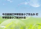 今日更新打字鍵盤變小了怎么辦 打字鍵盤變小了解決辦法