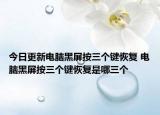 今日更新電腦黑屏按三個(gè)鍵恢復(fù) 電腦黑屏按三個(gè)鍵恢復(fù)是哪三個(gè)