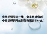小雨學(xué)鋼琴哪一集（女主角好像叫小雪是彈鋼琴的那部電視劇叫什么）