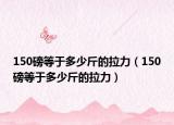 150磅等于多少斤的拉力（150磅等于多少斤的拉力）