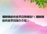 朝鮮族的傳統(tǒng)節(jié)日有哪些?（朝鮮族的傳統(tǒng)節(jié)日簡(jiǎn)介介紹）