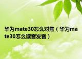 華為mate30怎么對(duì)焦（華為mate30怎么讀音發(fā)音）